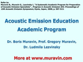 Refer to: Muravin B., Muravin G., Lezvinsky L. “A Systematic Academic Program for Preparation of Acoustic Emission Specialists” ,  Progress in Acoustic Emission XIV, Proceedings of 19th Acoustic Emission Symposium , Kyoto, Japan, 2008, p. 507-513. 