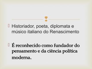 
 Historiador, poeta, diplomata e
músico italiano do Renascimento
 É reconhecido como fundador doÉ reconhecido como fundador do
pensamento e da ciência políticapensamento e da ciência política
modernamoderna..
 
