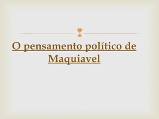 
O pensamento político de
Maquiavel
 