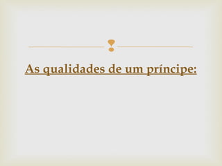 
As qualidades de um príncipe:
 