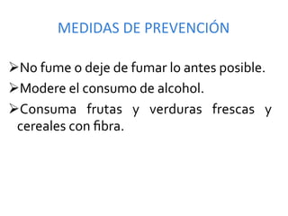 MEDIDAS	
  DE	
  PREVENCIÓN	
  	
  

Ø No	
  fume	
  o	
  deje	
  de	
  fumar	
  lo	
  antes	
  posible.	
  
Ø Modere	
  el	
  consumo	
  de	
  alcohol.	
  
Ø Consuma	
   frutas	
   y	
   verduras	
   frescas	
   y	
  
  cereales	
  con	
  ﬁbra.	
  
 