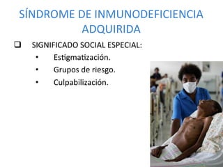 SÍNDROME	
  DE	
  INMUNODEFICIENCIA	
  
              ADQUIRIDA	
  
q    SIGNIFICADO	
  SOCIAL	
  ESPECIAL:	
  
       •    EsPgmaPzación.	
  
       •    Grupos	
  de	
  riesgo.	
  
       •    Culpabilización.	
  
       	
  
 