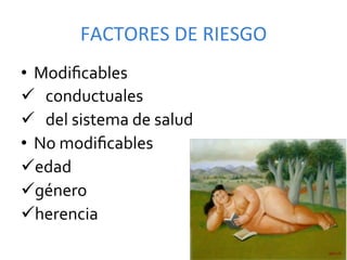 FACTORES	
  DE	
  RIESGO	
  
•  Modiﬁcables	
  
ü 	
  	
  	
  conductuales	
  
ü 	
  	
  	
  del	
  sistema	
  de	
  salud	
  
•  No	
  modiﬁcables	
  
ü edad	
  
ü género	
  
ü herencia	
  	
  
 