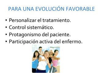 PARA	
  UNA	
  EVOLUCIÓN	
  FAVORABLE	
  
•  Personalizar	
  el	
  tratamiento.	
  
•  Control	
  sistemático.	
  
•  Protagonismo	
  del	
  paciente.	
  
•  Participación	
  activa	
  del	
  enfermo.	
  
 