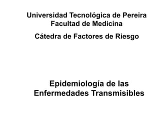 Universidad Tecnológica de Pereira
      Facultad de Medicina
  Cátedra de Factores de Riesgo




      Epidemiología de las
  Enfermedades Transmisibles
 