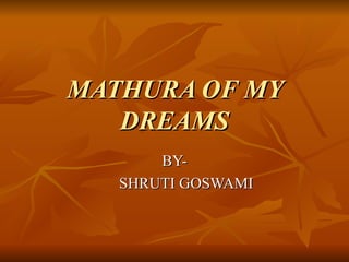 MATHURA OF MY
   DREAMS
       BY-
   SHRUTI GOSWAMI
 