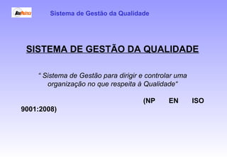 SISTEMA DE GESTÃO DA QUALIDADE
“ Sistema de Gestão para dirigir e controlar uma
organização no que respeita à Qualidade“
(NP EN ISO
9001:2008)
Sistema de Gestão da Qualidade
 