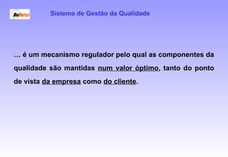 … é um mecanismo regulador pelo qual as componentes da
qualidade são mantidas num valor óptimo, tanto do ponto
de vista da empresa como do cliente.
Sistema de Gestão da Qualidade
 