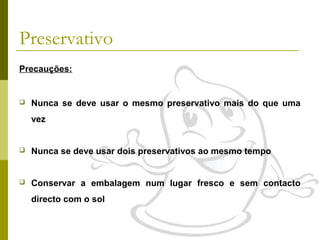 Preservativo
Precauções:



Nunca se deve usar o mesmo preservativo mais do que uma
vez



Nunca se deve usar dois preservativos ao mesmo tempo



Conservar a embalagem num lugar fresco e sem contacto
directo com o sol

 