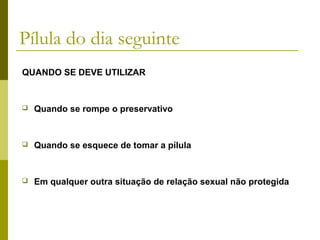 Pílula do dia seguinte
QUANDO SE DEVE UTILIZAR



Quando se rompe o preservativo



Quando se esquece de tomar a pílula



Em qualquer outra situação de relação sexual não protegida

 