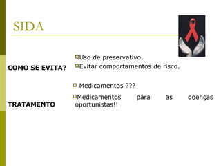 SIDA
Uso

COMO SE EVITA?

de preservativo.
Evitar comportamentos de risco.


TRATAMENTO

Medicamentos ???

Medicamentos

oportunistas!!

para

as

doenças

 
