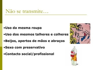 Não se transmite…
•Uso da mesma roupa
•Uso dos mesmos talheres e colheres
•Beijos, apertos de mãos e abraços
•Sexo com preservativo
•Contacto social/profissional

 