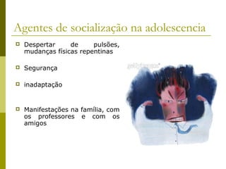 Agentes de socialização na adolescencia


Despertar
de
pulsões,
mudanças físicas repentinas



Segurança



inadaptação



Manifestações na família, com
os professores e com os
amigos

 