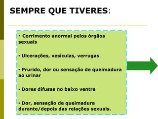 SEMPRE QUE TIVERES:
• Corrimento anormal pelos órgãos

sexuais
•

Ulcerações, vesículas, verrugas

Prurido, dor ou sensação de queimadura
ao urinar
•

•

Dores difusas no baixo ventre

Dor, sensação de queimadura
durante/depois das relações sexuais.
•

 