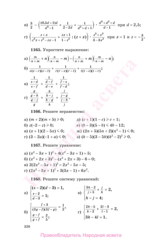 320
в) 3
2
−
( , )0 5 1
1
1
2 2
1
13 2
d d
d d d d
+
− − + +
+ +
d d d
d
3 2
1
+ +
−
при d = 2,5;
г)
z x
z x z zx
zx
z
z x
+
+ − −
+
−
+ +3 2 2
1
1
1
: ( )
z x
x
3 3
2
3 3
+
−
при x = 1 и z = − 3
2
.
1165. Упростите выражение:
а) m
n m
n
+
+ n
n m
m
−
− − n
n m
m
+
+ m
n m
n
−
− ;
б) 1
e e r e t( )( )− −
+ 1
r r e r t( )( )− −
+ 1
t t e t r( )( )
;
− −
в)
1
s d
s f
−
−
+
1
d f
d s
−
−
+
1
f s
f d
−
−
;
г)
g
g h
g j
g
−
−
+
h
h j
h g
h
−
−
+
j
j g
j h
j
−
−
.
1166. Решите неравенство:
а) (m + 2)(m + 5) 0; д) (c + 1)(1 − c) c + 1;
б) z(−2 − z) 0; е) (b − 3)(5 − b) 4b − 12;
в) (x + 1)(2 − 5x) 0; ж) (2n + 5)(5n + 2)(n2
− 1) 0;
г) (3 − 2a)(−1 + a) 0; з) (k − 5)(3 − 5k)(k2
− 2)2
0.
1167. Решите уравнение:
а) (x2
− 3x + 1)2
+ 4(x2
− 3x + 1) = 5;
б) (x2
+ 2x + 3)2
− (x2
+ 2x + 3) − 6 = 0;
в) 2(2x2
− 5x + 1)2
= 2x2
− 5x − 5;
г) (2x2
− 3x + 1)2
+ 3(3x − 1) = 6x2
.
1168. Решите систему уравнений:
а)
( )( ) ,
;
s d
s
d
− − =
=
⎧
⎨
⎪
⎩⎪
−
−
2 3 1
1
2
3
в)
3 2
5
2
4
h
j
j
h
h j
−
+
+ =
− =
⎧
⎨
⎪
⎩⎪
,
;
б)
f
g f f g
g f
g f
+
− −
−
+
=
=
⎧
⎨
⎪
⎩
⎪
3
3 3
1
2
2
5
( )( )
,
;
г)
2 5
2
2 3
1
2
3 4 1
k
k
l
l
k l
−
−
−
−
+ =
− =
⎧
⎨
⎪
⎩⎪
,
.
Правообладатель Народная асвета
Народная
асвета
 