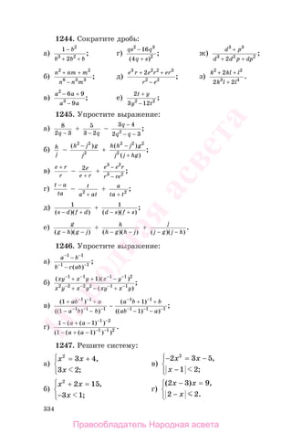 334
1244. Сократите дробь:
а)
1
2
2
3 2
−
+ +
b
b b b
; г)
qs q
q s
2 3
2
16
4
−
+( )
; ж)
d p
d d p dp
3 3
3 2 2
2
+
+ +
;
б)
n nm m
n n m
2 2
6 3 3
+ +
−
; д)
e r e r er
r e
3 2 2 3
2 2
2+ +
−
; з)
k kl l
k l l
2 2
3 4
2
2 2
+ +
+
.
в)
a a
a a
2
3
6 9
9
− +
−
; е)
2
3 122 2
t y
y t
+
−
;
1245. Упростите выражение:
а) 8
2 3q −
+ 5
3 2− q
−
3 4
2 32
q
q q
−
− −
;
б) h
j
−
( )h j g
j
2 2
2
−
+
h h j g
j j hg
( )
( )
;
2 2 2
2
−
+
в)
e r
r
+
− 2e
e r+
+
e e r
r re
3 2
3 2
−
−
;
г)
t a
ta
−
− t
a at2
+
+ a
ta t+ 2
;
д) 1
( )( )s d f d− +
+ 1
( )( )
;
d s f s− +
е) g
g h g j( )( )− −
+ h
h g h j( )( )− −
+
j
j g j h( )( )
.
− −
1246. Упростите выражение:
а)
a b
b c ab
− −
− −
−
−
1 1
1 1
( )
;
б)
( )( )
( )
;
xy x y x y
x y x y xy x y
− − − −
− − − −
+ + −
+ − +
1 1 1 1 2
2 2 2 2 1 1
1
в)
( )
(( ) )
( )
(( ) )
;
1
1
1
1
1 1
1 1 1
1 1
1 1 1
+ +
− −
−
+ +
− −
− −
− − −
− −
− − −
ab a
a b b
a b b
ab a
г)
1 1
1 1
1 2
1 1 2
− + −
− + −
− −
− −
( ( ) )
( ( ( ) ) )
.
a a
a a
1247. Решите систему:
а)
x x
x
2
3 4
3 2
= +⎧
⎨
⎪
⎩⎪
,
;
в)
− = −
−
⎧
⎨
⎪
⎩⎪
2 3 5
1 2
2
x x
x
,
;
б)
x x
x
2
2 15
3 1
+ =
−
⎧
⎨
⎪
⎩⎪
,
;
г)
( ) ,
.
2 3 9
2 2
x x
x
− =
−
⎧
⎨
⎩
Правообладатель Народная асвета
Народная
асвета
 