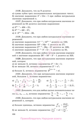 306
1116. Докажите, что на 9 делится:
а) сумма кубов трех последовательных натуральных чисел;
б) значение выражения 4n
+ 15n − 1 при любом натуральном
значении переменной n.
1117. Докажите, что при любом натуральном значении пе-
ременной на 64 делится значение выражения:
а) 32k − 1
+ 40k + 21;
б) 32l + 3
+ 40l − 27;
в) 4 32m + 2
+ 32m − 36.
1118. Докажите, что при любом натуральном значении пе-
ременной:
а) значение выражения 11n + 2
+ 122n + 1
делится на 133;
б) значение выражения 10p
+ 18p − 1 делится на 27;
в) значение выражения 32q + 3
− 26q − 27 делится на 169;
г) значение выражения 2r + 2
3r
+ 5r − 4 делится на 35.
1119. Докажите, что при любом четном значении перемен-
ной n значение выражения 20n
+ 16n
− 3n
− 1 делится на 323.
1120. Докажите, что при натуральном значении перемен-
ной, которое:
а) не меньше 3, истинно неравенство 2n
2n + 1;
б) не меньше 10, истинно неравенство 2n
n3
;
в) больше 2, истинно неравенство 2
1
2
1n n( )−
n!.
1121. Докажите, что при натуральном значении перемен-
ной, большем 1, истинно неравенство:
а) 1
1n +
+ 1
2n +
+ … + 1
2n
13
24
; в) 1
1
+ 1
2
+ … + 1
n
n;
б) 1
4
+ 1
9
+ 1
16
+ … + 1
2
n
1; г) 1
1
+ 1
2
+ … + 1
n
2 n.
1122. Докажите, что для любых целых положительных чи-
сел a1, a2, …, an истинно неравенство
a
a
1
2
+
a
a
2
3
+ … +
a
a
n
1
n.
1123. Докажите, что при любом натуральном значении пе-
ременной n, которое:
а) больше единицы, истинно неравенство 4
1
n
n +
( )!
( !)
;
2
2
n
n
б) не меньше 6, истинно неравенство n
n
2
n! n
n
3
.
Правообладатель Народная асвета
Народная
асвета
 