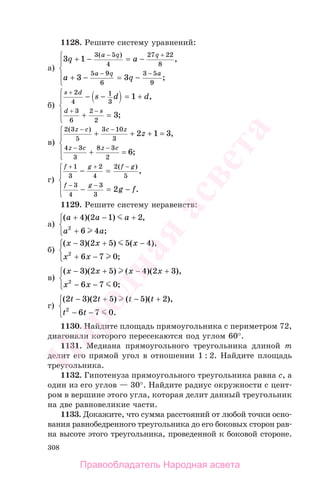 308
1128. Решите систему уравнений:
а)
3 1
3 3
3 5
4
27 22
8
5 9
6
3 5
9
q a
a q
a q q
a q a
+ − = −
+ − = −
⎧
⎨
⎪
⎩
⎪
− +
− −
( )
,
;
б)
s d
d s
s d d
+
+ −
− − = +
+ =
⎧
⎨
⎪
⎩
⎪
2
4
1
3
3
6
2
2
1
3
,
;
в)
2 3
5
3 10
3
4 3
3
8 3
2
2 1 3
6
( )
,
;
z c c z
z c z c
z
− −
− −
+ + +
+
⎧
⎨
⎪
⎩
⎪
=
=
г)
f g f g
f g
g f
+ + −
− −
− =
− = −
⎧
⎨
⎪
⎩
⎪
1
3
2
4
2
5
3
4
3
3
2
( )
,
.
1129. Решите систему неравенств:
а)
( )( ) ,
;
a a a
a a
+ − +
+
⎧
⎨
⎪
⎩⎪
4 2 1 2
6 42
б)
( )( ) ( ),
;
x x x
x x
− + −
+ −
⎧
⎨
⎪
⎩⎪
3 2 5 5 4
6 7 02
в)
( )( ) ( )( ),
;
x x x x
x x
− + − +
− −
⎧
⎨
⎪
⎩⎪
3 2 5 4 2 3
6 7 02
г)
( )( ) ( )( ),
.
2 3 2 5 5 2
6 7 02
t t t t
t t
− + − +
− −
⎧
⎨
⎪
⎩⎪
1130. Найдите площадь прямоугольника с периметром 72,
диагонали которого пересекаются под углом 60°.
1131. Медиана прямоугольного треугольника длиной m
делит его прямой угол в отношении 1 : 2. Найдите площадь
треугольника.
1132. Гипотенуза прямоугольного треугольника равна c, а
один из его углов — 30°. Найдите радиус окружности с цент-
ром в вершине этого угла, которая делит данный треугольник
на две равновеликие части.
1133. Докажите, что сумма расстояний от любой точки осно-
вания равнобедренного треугольника до его боковых сторон рав-
на высоте этого треугольника, проведенной к боковой стороне.
Правообладатель Народная асвета
Народная
асвета
 