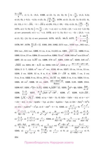394
5 33
4
±
; г) 1; 2; 0,5. 1168. а) (2; 1), (4; 3); б) − −1 7
3
; , (1,5; 3,5);
в) (4; 0), ( 0,5; 4,5); г) (3; 2), 11
6
9
8
; . 1170. а) (1; 2), (2; 1); б) (12; 4),
(4; 12), ( 5 55; 5 55 ); в) (20; 15), ( 20; 15); г) (5; 2), 15
7
6
7
; .−
1171. а) ( 5; 0); б) − ; 1
3
∪ (1; ∞); в) ( ∞; 0,5] ∪ [2; ∞); г) [ 1,2; 0];
д) нет решений; е) ( ∞; ∞). 1172. а) ( 1; 5); б) ( ∞; 5) ∪ [3,5; ∞);
в) (1; 3] ∪ [4; 5); г) нет решений. 1175. 42 5; 56 5. 1177. h
2
1
2
1
2
−
+
sin
sin
.
α
α
1178. 90°. 1179. a
2
3 1+( ). 1181. 288. 1182. 2571 тыс., 1039 тыс., 865 тыс.,
694 тыс., 635 тыс. 1200. 11 см, 4 см, 15,625 см. 1201. b b c( ).+ 1202. 8 см.
1203. 12 см, 27 см. 1204. 21 см или 9 см. 1205. 72 см2
. 1206. 168 см2
или 224 см2
.
1207. 25 см или 5 97 см. 1208. 370 см2
. 1209. 1260 см2
. 1210. 546 см2
,
1621 см. 1211. 36 4 3 см. 1212. 150 см2
. 1213. p q
mr nr pn qn
n
+ + +
.
1214. 3 5 7. 1215. m2
mn n2
mn. 1216. 48 см. 1217. 13 см, 14 см, 15 см.
1218. 2 см. 1219. 12 м, 8 м, 6 м. 1220. 2 19 м. 1221. 7 см, 2 см;
3 см, 3 см. 1222. 8 см, 32 см, 20 см, 12 41 см. 1223. 2 см, 4 см. 1224. 14 см.
1225. 48 см2
. 1226. 18 см. 1227.
a( sin )
sin
1 4
8
2
+ α
α
. 1228. 2,88. 1229. 1044.
1230. 62°. 1231. r2
3 2 3+( ). 1232. b a b a( ).2 − 1233. 1
2
( ).P Q+ 1235. 2ab
a b+
.
1236.
1
1
−
+
k
k
. 1237.
a b
ab a b
+
− +
4
2 32 2
. 1238. a2
. 1239. 0,25 2S .
1240. S S1 2
2
+( ) . 1242. а) (q 1)(h 1); б) 3(2s 1)(3c 4z); в) (e s)
(3r 4d); г) (5z 3p)(6z 7q); д) (2m 3y)(5m 7g); е) 2(h f)(4j2
3f2
);
ж) (bm ny)(bm2
n2
y); з) (l s)(k2
k 1). 1243. а)
q l
q l
−
− − 1
; б)
e r
r
2 2
+
;
в)
t t
t
2
1
6 1
− +
+( )
; г)
e y
y
+
; д)
np
n p2 2
−
; е) lk
l k( )
;
+ 2
ж)
j
j
+
+
3
2
; з)
h
h
+
+
2
5
; и)
g
g
−
−
4
3
;
к)
f
f
+
+
1
7
; л)
z d s
z d s
− +
+ +
; м) c
a c+
. 1244. а)
1
1
−
+
b
b b( )
; б) 1
3
n n m( )
;
−
в)
a
a a
−
+
3
3( )
;
г)
q q
q
( )
;
5 4
5 4
−
+
д)
re r e
r e
( )
;
+
−
е) 1
3 2( )
;
y t−
ж)
d dp p
d p
2 2
2
− +
+( )
; з)
k l
l k kl l
+
− +2 2 2
( )
.
1245. а) 7
2 32
q q− −
; б)
h gj
j hg
+
+
; в) r
e r+
; г) 0; д) 1
( )( )
;
f d f s+ +
е) 0.
Правообладатель Народная асвета
Народная
асвета
 
