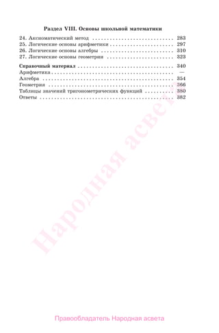 397
Раздел VIII. Основы школьной математики
24. Аксиоматический метод . . . . . . . . . . . . . . . . . . . . . . . . . . . . 283
25. Логические основы арифметики . . . . . . . . . . . . . . . . . . . . . . 297
26. Логические основы алгебры . . . . . . . . . . . . . . . . . . . . . . . . . 310
27. Логические основы геометрии . . . . . . . . . . . . . . . . . . . . . . . 323
Справочный материал . . . . . . . . . . . . . . . . . . . . . . . . . . . . . . . . . 340
Арифметика . . . . . . . . . . . . . . . . . . . . . . . . . . . . . . . . . . . . . . . . . . —
Алгебра . . . . . . . . . . . . . . . . . . . . . . . . . . . . . . . . . . . . . . . . . . . . . 354
Геометрия . . . . . . . . . . . . . . . . . . . . . . . . . . . . . . . . . . . . . . . . . . . 366
Таблицы значений тригонометрических функций . . . . . . . . . . 380
Ответы . . . . . . . . . . . . . . . . . . . . . . . . . . . . . . . . . . . . . . . . . . . . . . 382
Правообладатель Народная асвета
Народная
асвета
 