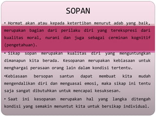 SOPAN
• Hormat akan atau kepada ketertiban menurut adab yang baik,
merupakan bagian dari perilaku diri yang terekspresi da...