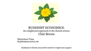 Gratitude to friends around the world for insight and support.
BUDDHIST ECONOMICS:
An enlightened approach to the dismal science
Clair Brown
Bloomsbury Press
Buddhisteconomics.net
 