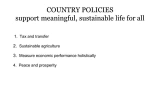 COUNTRY POLICIES
support meaningful, sustainable life for all
1. Tax and transfer
2. Sustainable agriculture
3. Measure economic performance holistically
4. Peace and prosperity
 
