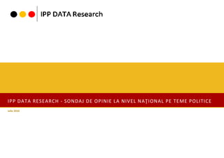 IPP DATA RESEARCH - SONDAJ DE OPINIE LA NIVEL NAŢIONAL PE TEME POLITICE
Iulie 2010
 