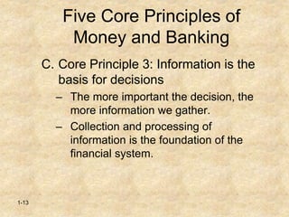 1-13
Five Core Principles of
Money and Banking
C. Core Principle 3: Information is the
basis for decisions
– The more important the decision, the
more information we gather.
– Collection and processing of
information is the foundation of the
financial system.
 