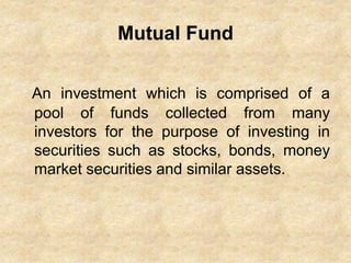 Mutual Fund
An investment which is comprised of a
pool of funds collected from many
investors for the purpose of investing in
securities such as stocks, bonds, money
market securities and similar assets.
 