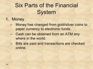 1-4
Six Parts of the Financial
System
1. Money
– Money has changed from gold/silver coins to
paper currency to electronic funds.
– Cash can be obtained from an ATM any
where in the world.
– Bills are paid and transactions are checked
online.
 
