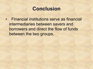 Conclusion
• Financial institutions serve as financial
intermediaries between savers and
borrowers and direct the flow of funds
between the two groups.
 
