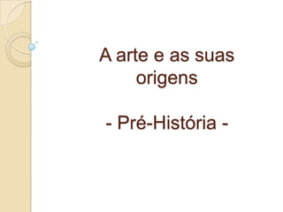 A arte e as suas
     origens

- Pré-História -
 