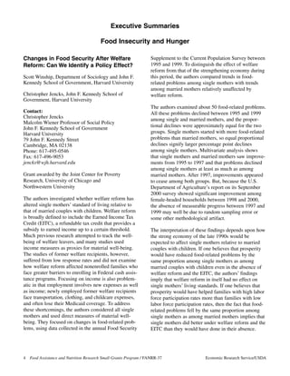 Executive Summaries

                                         Food Insecurity and Hunger

                                                                    Supplement to the Current Population Survey between
Changes in Food Security After Welfare
                                                                    1995 and 1999. To distinguish the effect of welfare
Reform: Can We Identify a Policy Effect?
                                                                    reform from that of the strengthening economy during
                                                                    this period, the authors compared trends in food-
Scott Winship, Department of Sociology and John F.
Kennedy School of Government, Harvard University                    related problems among single mothers with trends
                                                                    among married mothers relatively unaffected by
Christopher Jencks, John F. Kennedy School of                       welfare reform.
Government, Harvard University
                                                                    The authors examined about 50 food-related problems.
Contact:                                                            All these problems declined between 1995 and 1999
Christopher Jencks                                                  among single and married mothers, and the propor-
Malcolm Wiener Professor of Social Policy
                                                                    tional declines were approximately equal for the two
John F. Kennedy School of Government
                                                                    groups. Single mothers started with more food-related
Harvard University
                                                                    problems than married mothers, so equal proportional
79 John F. Kennedy Street
                                                                    declines signify larger percentage point declines
Cambridge, MA 02138
                                                                    among single mothers. Multivariate analysis shows
Phone: 617-495-0546
                                                                    that single mothers and married mothers saw improve-
Fax: 617-496-9053
jencks@wjh.harvard.edu                                              ments from 1995 to 1997 and that problems declined
                                                                    among single mothers at least as much as among
Grant awarded by the Joint Center for Poverty                       married mothers. After 1997, improvements appeared
Research, University of Chicago and                                 to cease among both groups. But, because the U.S.
Northwestern University                                             Department of Agriculture’s report on its September
                                                                    2000 survey showed significant improvement among
The authors investigated whether welfare reform has                 female-headed households between 1998 and 2000,
altered single mothers’ standard of living relative to              the absence of measurable progress between 1997 and
that of married couples with children. Welfare reform               1999 may well be due to random sampling error or
is broadly defined to include the Earned Income Tax                 some other methodological artifact.
Credit (EITC), a refundable tax credit that provides a
subsidy to earned income up to a certain threshold.                 The interpretation of these findings depends upon how
Much previous research attempted to track the well-                 the strong economy of the late 1990s would be
being of welfare leavers, and many studies used                     expected to affect single mothers relative to married
income measures as proxies for material well-being.                 couples with children. If one believes that prosperity
The studies of former welfare recipients, however,                  would have reduced food-related problems by the
suffered from low response rates and did not examine                same proportion among single mothers as among
how welfare reform affected nonenrolled families who                married couples with children even in the absence of
face greater barriers to enrolling in Federal cash assis-           welfare reform and the EITC, the authors’ findings
tance programs. Focusing on income is also problem-                 imply that welfare reform in itself had no effect on
atic in that employment involves new expenses as well               single mothers’ living standards. If one believes that
as income; newly employed former welfare recipients                 prosperity would have helped families with high labor
face transportation, clothing, and childcare expenses,              force participation rates more than families with low
and often lose their Medicaid coverage. To address                  labor force participation rates, then the fact that food-
these shortcomings, the authors considered all single               related problems fell by the same proportion among
mothers and used direct measures of material well-                  single mothers as among married mothers implies that
being. They focused on changes in food-related prob-                single mothers did better under welfare reform and the
lems, using data collected in the annual Food Security              EITC than they would have done in their absence.




4   Food Assistance and Nutrition Research Small Grants Program / FANRR-37                     Economic Research Service/USDA
 