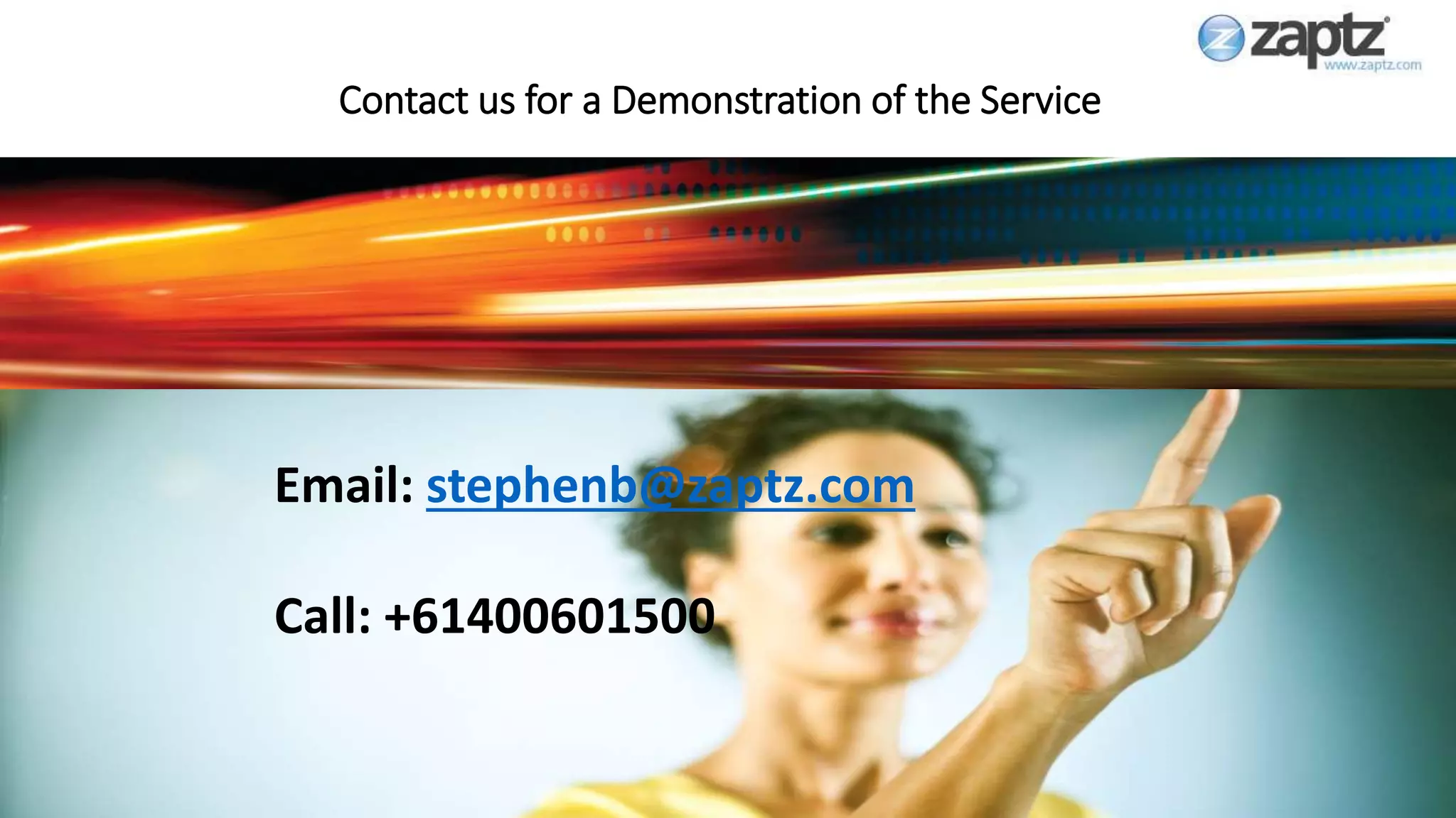 8 September 2016
Contact us for a Demonstration of the Service
Email: stephenb@zaptz.com
Call: +61400601500
 
