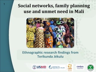1
    Social networks, family planning
      use and unmet need in Mali




                                      Ferdinand Reus from Arnhem, Holland
     Ethnographic research findings from
             Terikunda Jékulu
 