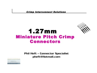 1.27mm
Miniature Pitch Crimp
Connectors
Crimp Interconnect Solutions
Phil Heft – Connector Specialist
pheft@Hotmail.com
 