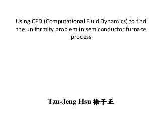 Using CFD (Computational Fluid Dynamics) to find
the uniformity problem in semiconductor furnace
process
Tzu-Jeng Hsu 徐子正
 