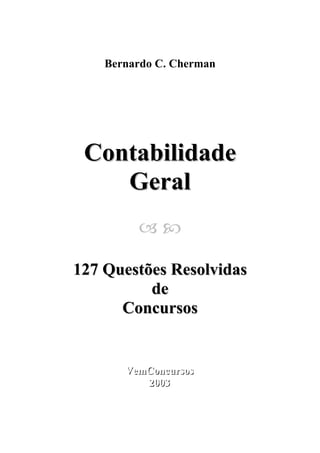 Bernardo C. Cherman

Contabilidade
Geral

127 Questões Resolvidas
de
Concursos

VemConcursos
VemConcursos
2003
2003

 