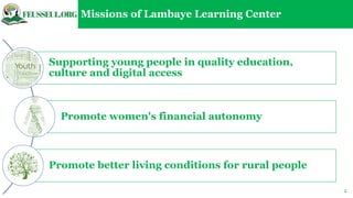 2
Missions of Lambaye Learning Center
Supporting young people in quality education,
culture and digital access
Promote women's financial autonomy
Promote better living conditions for rural people
 