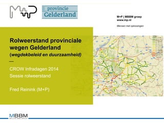 M+P | MBBM groep
www.mp.nl
Mensen met oplossingen
Rolweerstand provinciale
wegen Gelderland
(wegdekbeleid en duurzaamheid)
CROW Infradagen 2014
Sessie rolweerstand
Fred Reinink (M+P)
‒‒
 