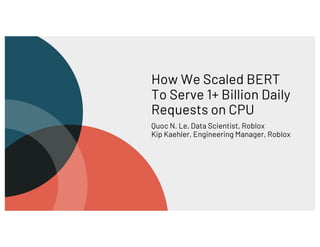 How We Scaled BERT
To Serve 1+ Billion Daily
Requests on CPU
Quoc N. Le, Data Scientist, Roblox
Kip Kaehler, Engineering Manager, Roblox
 