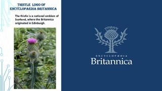 THISTLE Logo of
Encyclopaedia Britannica
The thistle is a national emblem of
Scotland, where the Britannica
originated in Edinburgh.
 