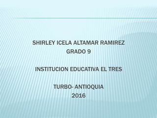 SHIRLEY ICELA ALTAMAR RAMIREZ
GRADO 9
INSTITUCION EDUCATIVA EL TRES
TURBO- ANTIOQUIA
2016
 
