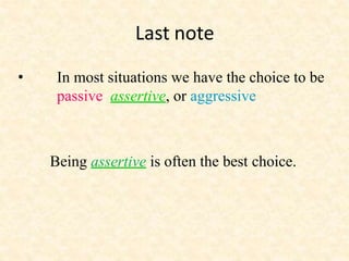 Last note
• In most situations we have the choice to be
passive, assertive, or aggressive.
Being assertive is often the best choice.
 