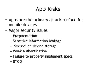 App Risks
• Apps are the primary attack surface for
mobile devices
• Major security issues
– Fragmentation
– Sensitive information leakage
– "Secure" on-device storage
– Weak authentication
– Failure to properly implement specs
– BYOD
 