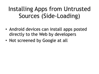 Installing Apps from Untrusted
Sources (Side-Loading)
• Android devices can install apps posted
directly to the Web by developers
• Not screened by Google at all
 