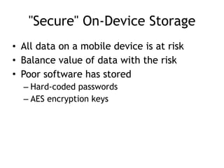 "Secure" On-Device Storage
• All data on a mobile device is at risk
• Balance value of data with the risk
• Poor software has stored
– Hard-coded passwords
– AES encryption keys
 
