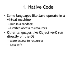 1. Native Code
• Some languages like Java operate in a
virtual machine
– Run in a sandbox
– Limited access to resources
• Other languages like Objective-C run
directly on the OS
– More access to resources
– Less safe
 