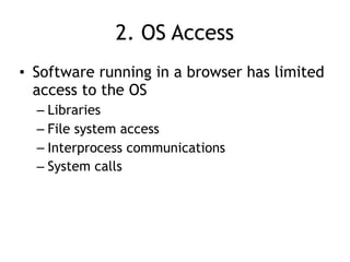 2. OS Access
• Software running in a browser has limited
access to the OS
– Libraries
– File system access
– Interprocess communications
– System calls
 